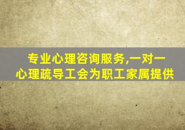 专业心理咨询服务,一对一心理疏导工会为职工家属提供