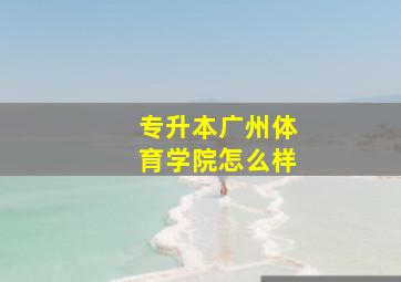 专升本广州体育学院怎么样