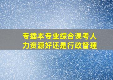 专插本专业综合课考人力资源好还是行政管理