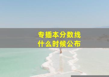 专插本分数线什么时候公布