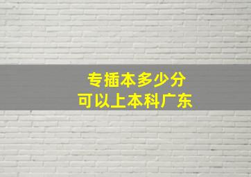 专插本多少分可以上本科广东