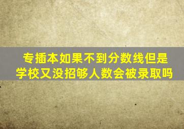 专插本如果不到分数线但是学校又没招够人数会被录取吗