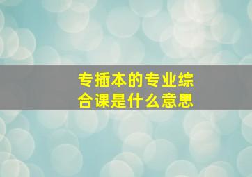 专插本的专业综合课是什么意思