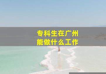 专科生在广州能做什么工作