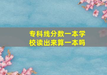 专科线分数一本学校读出来算一本吗