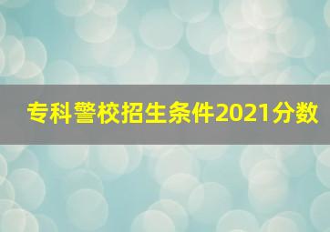 专科警校招生条件2021分数