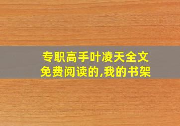 专职高手叶凌天全文免费阅读的,我的书架