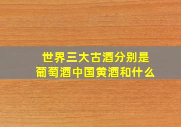 世界三大古酒分别是葡萄酒中国黄酒和什么