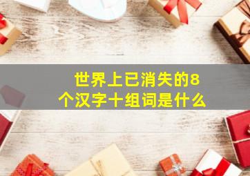 世界上已消失的8个汉字十组词是什么