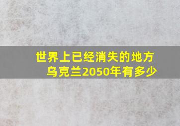 世界上已经消失的地方乌克兰2050年有多少