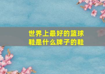 世界上最好的篮球鞋是什么牌子的鞋