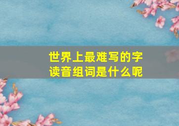 世界上最难写的字读音组词是什么呢