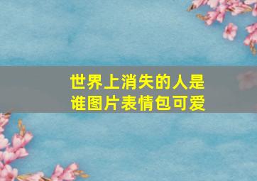 世界上消失的人是谁图片表情包可爱