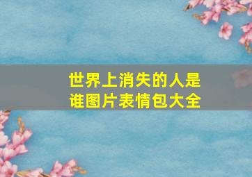 世界上消失的人是谁图片表情包大全