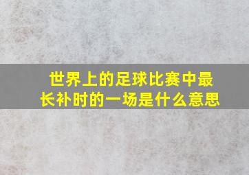 世界上的足球比赛中最长补时的一场是什么意思