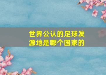 世界公认的足球发源地是哪个国家的