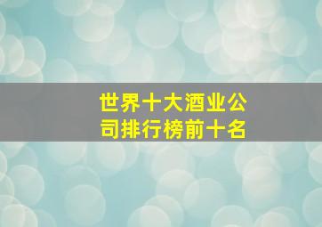 世界十大酒业公司排行榜前十名