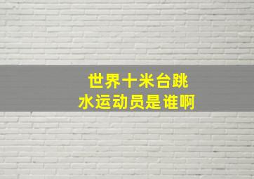 世界十米台跳水运动员是谁啊