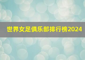 世界女足俱乐部排行榜2024