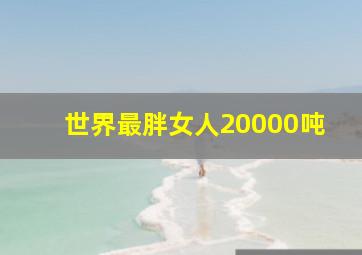 世界最胖女人20000吨