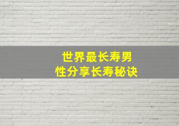 世界最长寿男性分享长寿秘诀