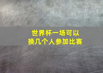 世界杯一场可以换几个人参加比赛