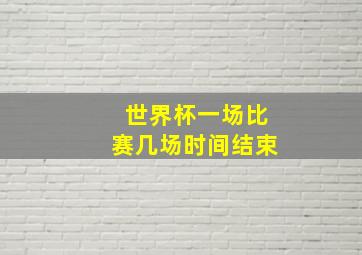 世界杯一场比赛几场时间结束