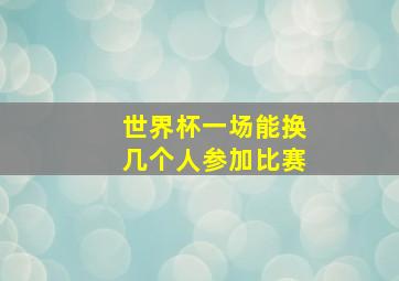 世界杯一场能换几个人参加比赛