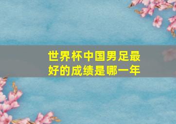 世界杯中国男足最好的成绩是哪一年