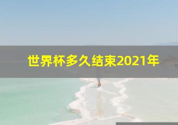 世界杯多久结束2021年