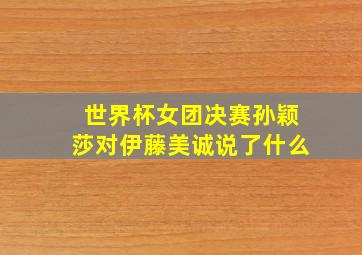 世界杯女团决赛孙颖莎对伊藤美诚说了什么