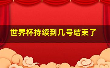 世界杯持续到几号结束了