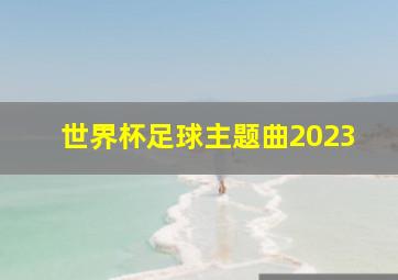 世界杯足球主题曲2023