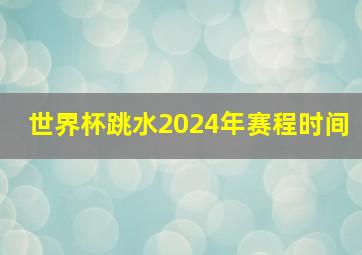 世界杯跳水2024年赛程时间