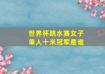 世界杯跳水赛女子单人十米冠军是谁