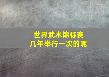 世界武术锦标赛几年举行一次的呢