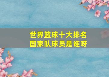 世界篮球十大排名国家队球员是谁呀