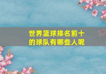 世界篮球排名前十的球队有哪些人呢