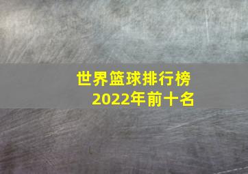 世界篮球排行榜2022年前十名