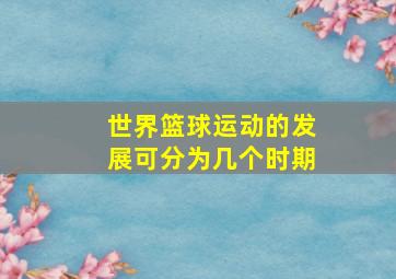 世界篮球运动的发展可分为几个时期