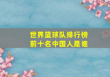 世界篮球队排行榜前十名中国人是谁