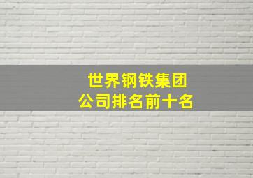 世界钢铁集团公司排名前十名