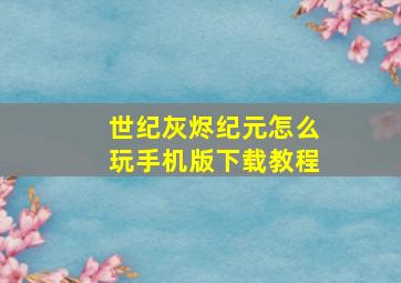 世纪灰烬纪元怎么玩手机版下载教程