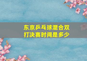 东京乒乓球混合双打决赛时间是多少