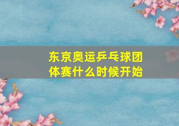 东京奥运乒乓球团体赛什么时候开始