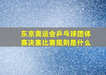 东京奥运会乒乓球团体赛决赛比赛规则是什么