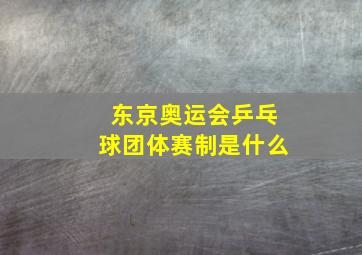 东京奥运会乒乓球团体赛制是什么