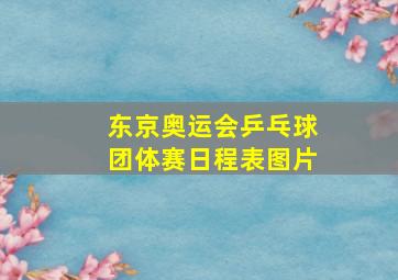 东京奥运会乒乓球团体赛日程表图片