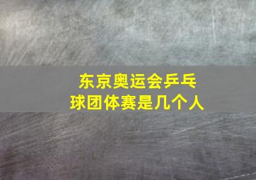 东京奥运会乒乓球团体赛是几个人