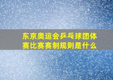 东京奥运会乒乓球团体赛比赛赛制规则是什么